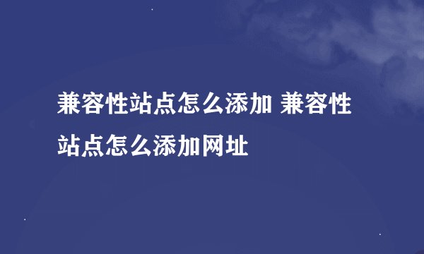 兼容性站点怎么添加 兼容性站点怎么添加网址