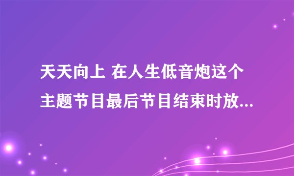 天天向上 在人生低音炮这个主题节目最后节目结束时放了一首歌。歌曲很奇怪，是赵鹏演出的，是什么歌？