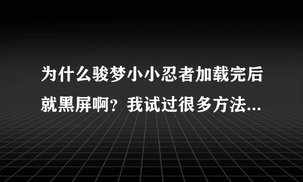 为什么骏梦小小忍者加载完后就黑屏啊？我试过很多方法了，都还是不行！怎么办呢？