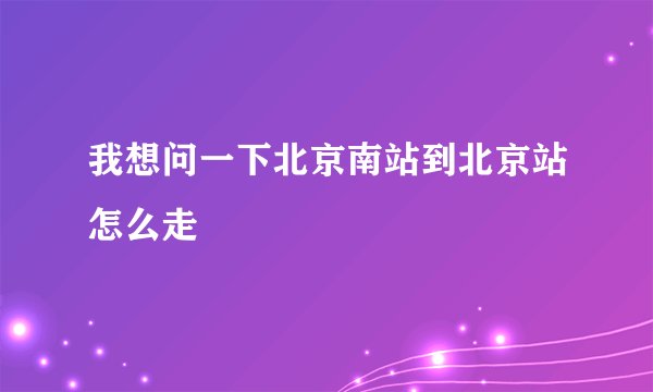 我想问一下北京南站到北京站怎么走