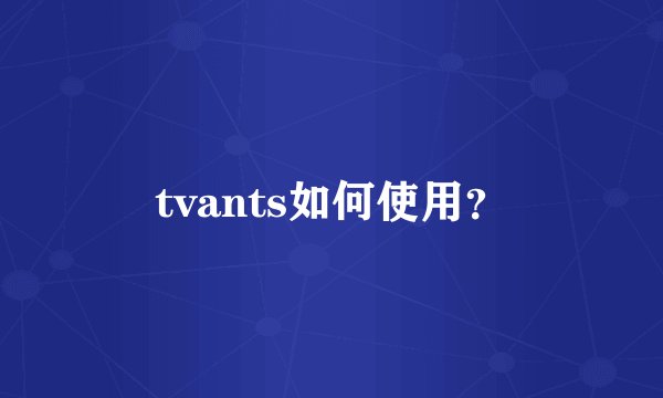 tvants如何使用？