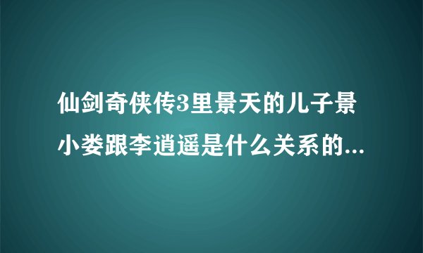 仙剑奇侠传3里景天的儿子景小娄跟李逍遥是什么关系的,还有那个长卿跟第一部里的什么人有关系