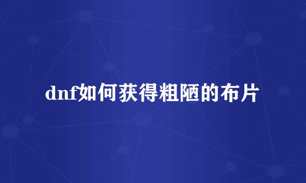 dnf如何获得粗陋的布片
