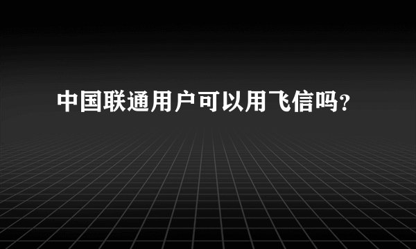 中国联通用户可以用飞信吗？