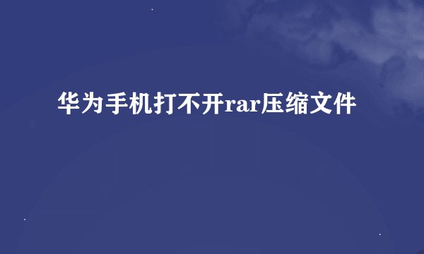 华为手机打不开rar压缩文件
