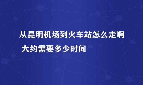 从昆明机场到火车站怎么走啊 大约需要多少时间