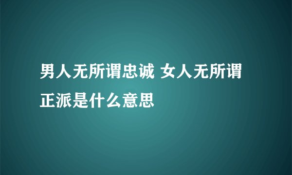 男人无所谓忠诚 女人无所谓正派是什么意思