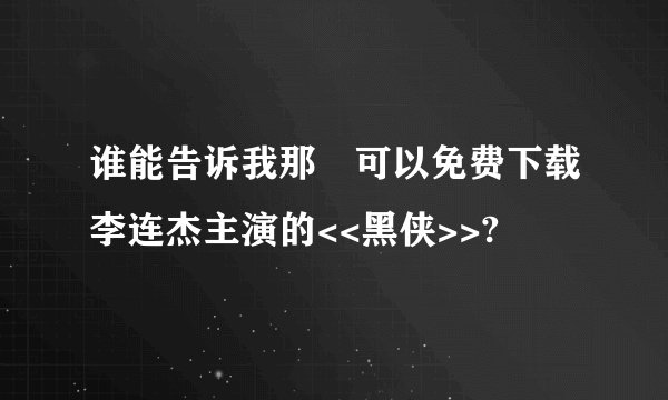 谁能告诉我那裏可以免费下载李连杰主演的<<黑侠>>?