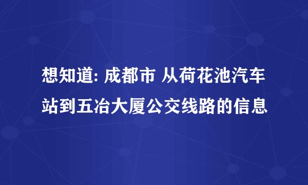 想知道: 成都市 从荷花池汽车站到五冶大厦公交线路的信息