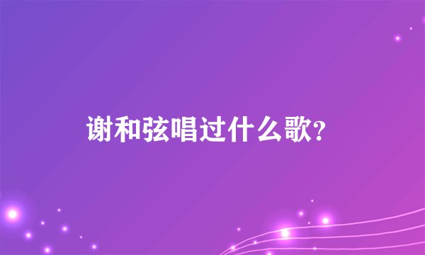 谢和弦唱过什么歌？