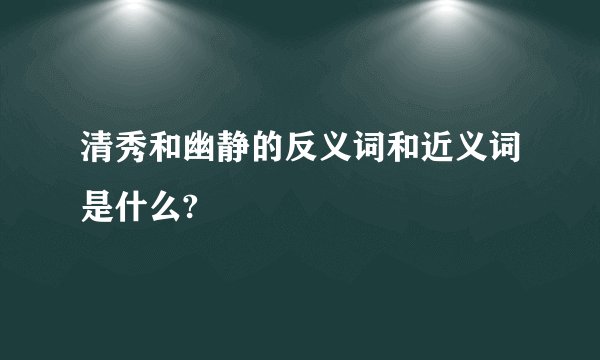 清秀和幽静的反义词和近义词是什么?