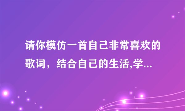 请你模仿一首自己非常喜欢的歌词，结合自己的生活,学习体验，自己创作一首歌词