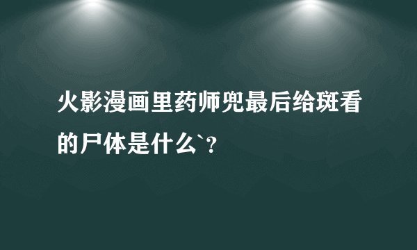 火影漫画里药师兜最后给斑看的尸体是什么`？