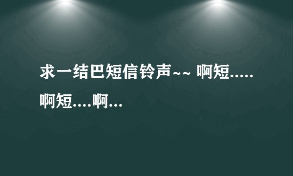 求一结巴短信铃声~~ 啊短.....啊短....啊短...短....短信 .与类似的搞笑短信。