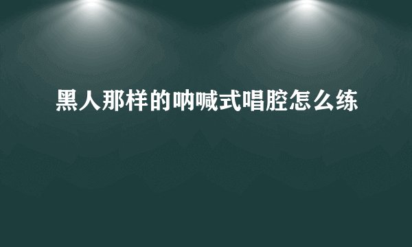 黑人那样的呐喊式唱腔怎么练