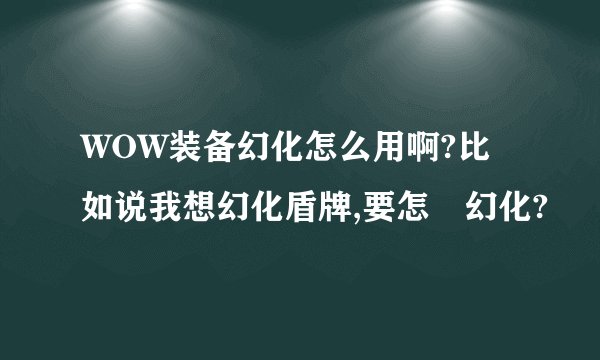 WOW装备幻化怎么用啊?比如说我想幻化盾牌,要怎麼幻化?