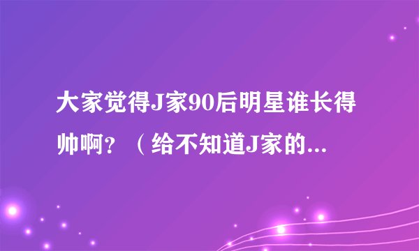 大家觉得J家90后明星谁长得帅啊？（给不知道J家的人提醒一下，J家是日本的）