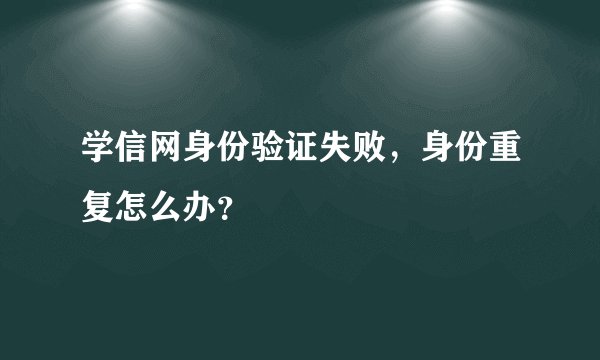 学信网身份验证失败，身份重复怎么办？