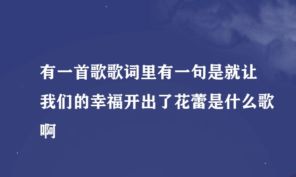 有一首歌歌词里有一句是就让我们的幸福开出了花蕾是什么歌啊