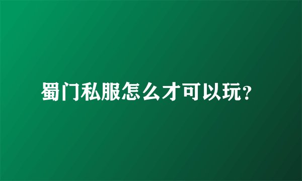 蜀门私服怎么才可以玩？
