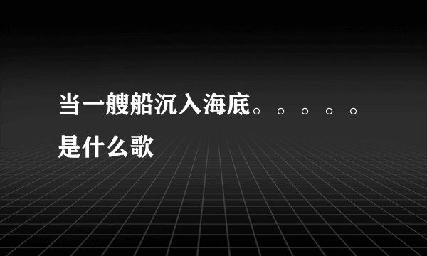 当一艘船沉入海底。。。。。是什么歌
