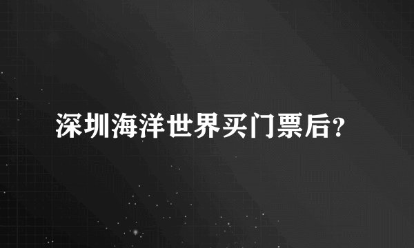深圳海洋世界买门票后？