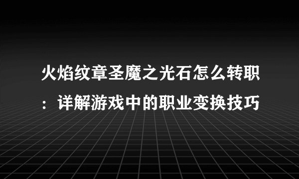 火焰纹章圣魔之光石怎么转职：详解游戏中的职业变换技巧