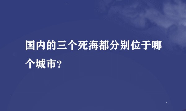 国内的三个死海都分别位于哪个城市？