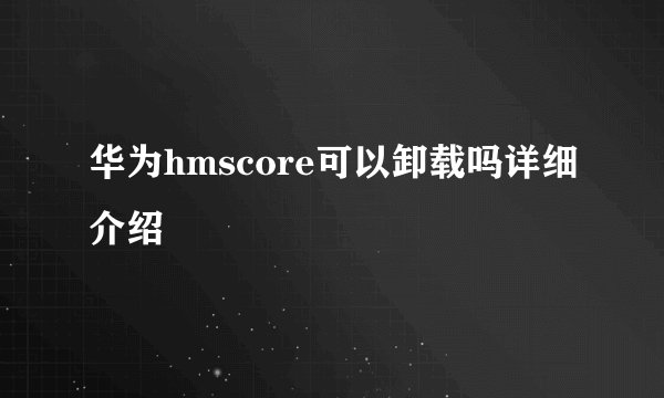 华为hmscore可以卸载吗详细介绍