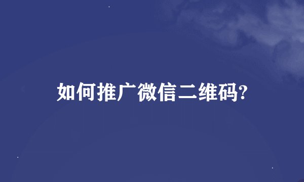 如何推广微信二维码?