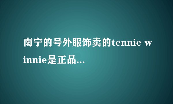 南宁的号外服饰卖的tennie winnie是正品么？！我买了一件卫衣只用98= =