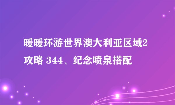 暖暖环游世界澳大利亚区域2攻略 344、纪念喷泉搭配