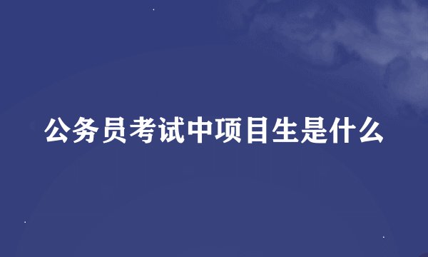 公务员考试中项目生是什么