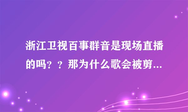 浙江卫视百事群音是现场直播的吗？？那为什么歌会被剪掉呢？？  很不解