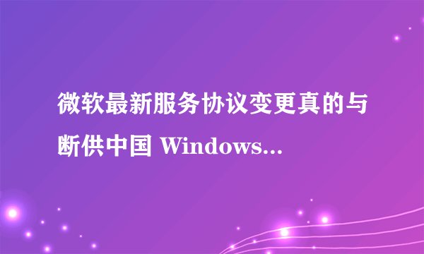 微软最新服务协议变更真的与断供中国 Windows 无关吗？