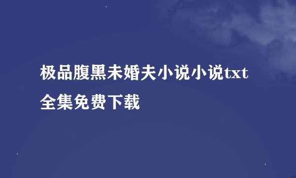 极品腹黑未婚夫小说小说txt全集免费下载