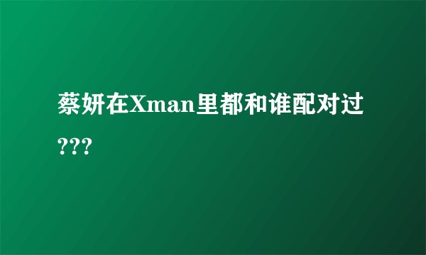 蔡妍在Xman里都和谁配对过???