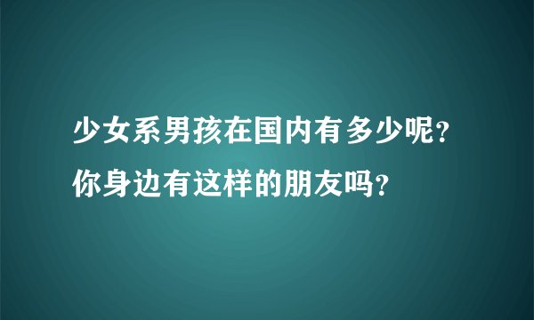 少女系男孩在国内有多少呢？你身边有这样的朋友吗？