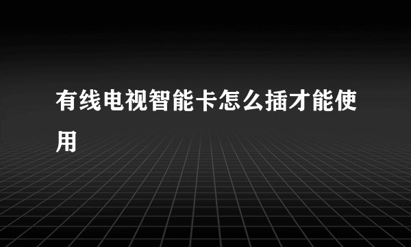 有线电视智能卡怎么插才能使用