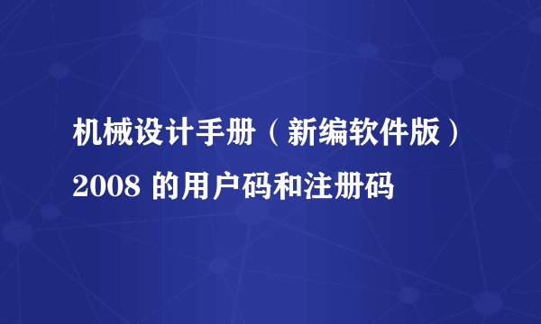 机械设计手册（新编软件版）2008 的用户码和注册码