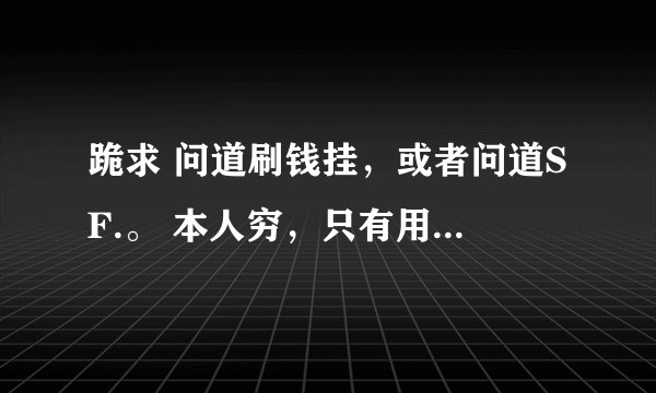 跪求 问道刷钱挂，或者问道SF.。 本人穷，只有用这种手段玩。