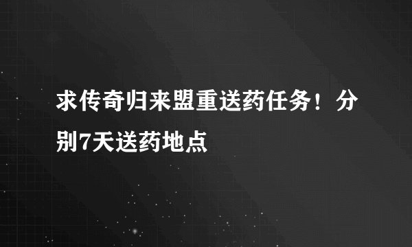 求传奇归来盟重送药任务！分别7天送药地点