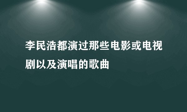 李民浩都演过那些电影或电视剧以及演唱的歌曲