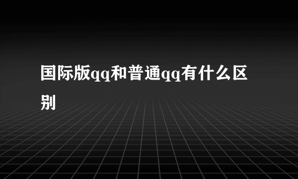 国际版qq和普通qq有什么区别