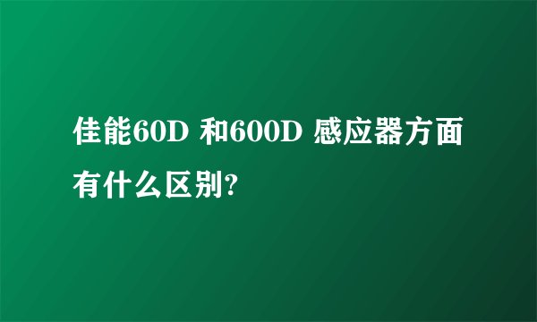佳能60D 和600D 感应器方面有什么区别?