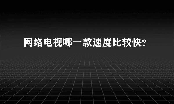 网络电视哪一款速度比较快？