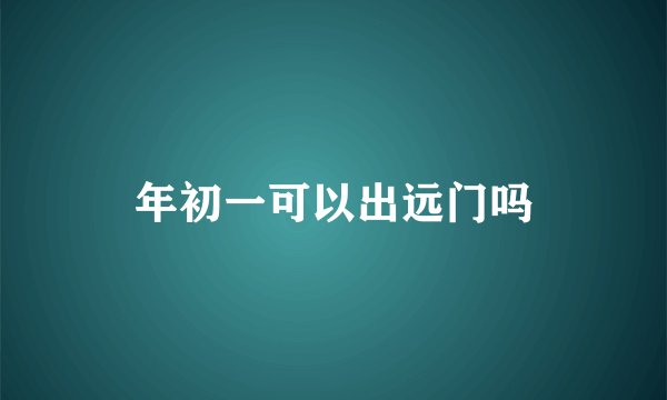 年初一可以出远门吗