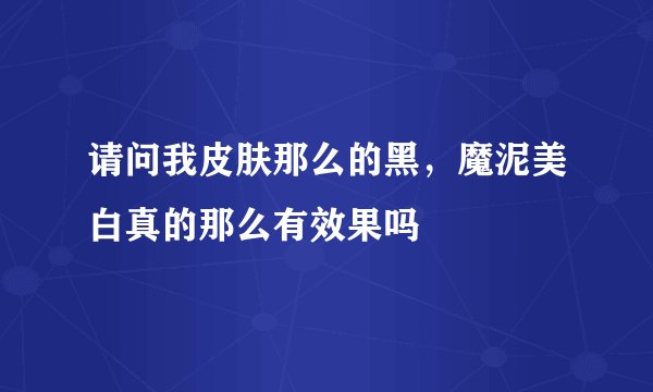 请问我皮肤那么的黑，魔泥美白真的那么有效果吗