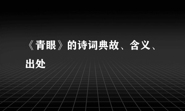 《青眼》的诗词典故、含义、出处