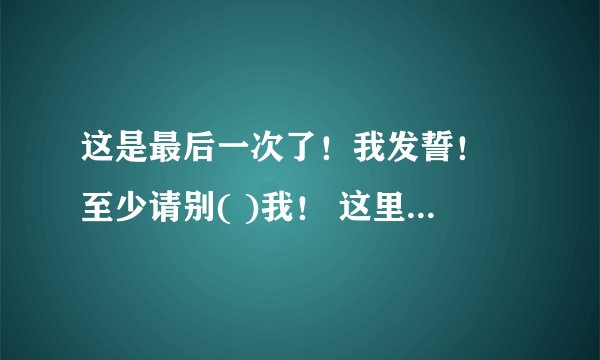 这是最后一次了！我发誓！ 至少请别( )我！ 这里用什么词比较好一些？